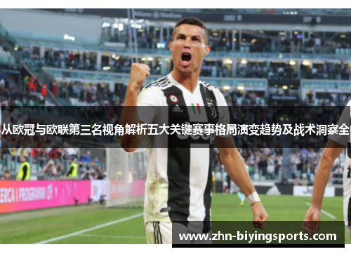 从欧冠与欧联第三名视角解析五大关键赛事格局演变趋势及战术洞察全