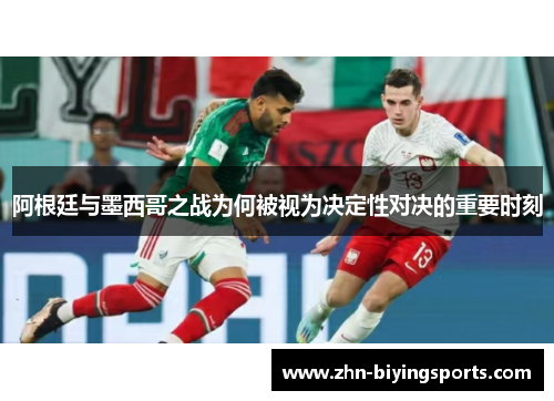 阿根廷与墨西哥之战为何被视为决定性对决的重要时刻