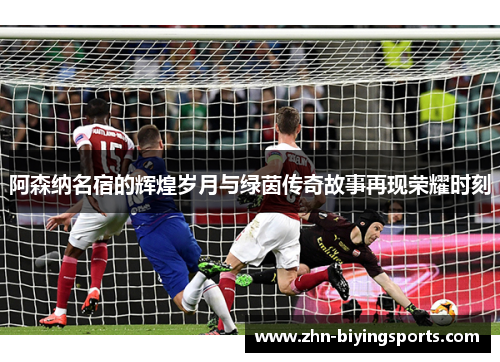 阿森纳名宿的辉煌岁月与绿茵传奇故事再现荣耀时刻