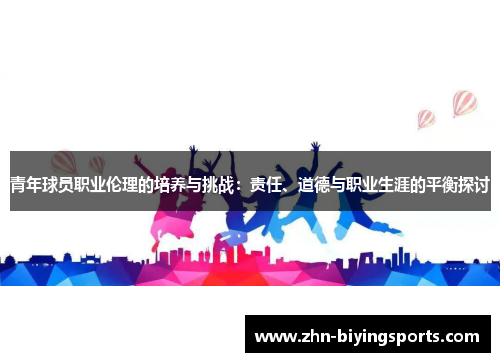 青年球员职业伦理的培养与挑战：责任、道德与职业生涯的平衡探讨