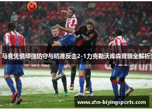 马竞凭借顽强防守与精准反击2-1力克勒沃库森晋级全解析