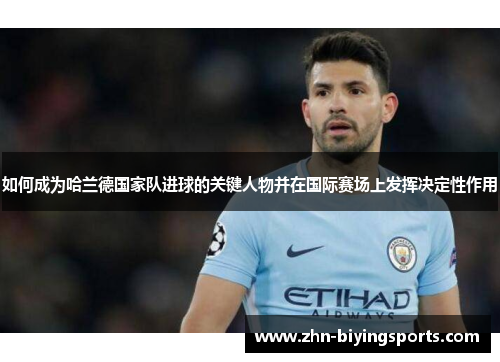 如何成为哈兰德国家队进球的关键人物并在国际赛场上发挥决定性作用