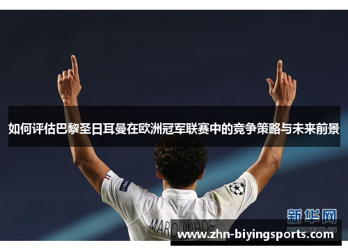 如何评估巴黎圣日耳曼在欧洲冠军联赛中的竞争策略与未来前景